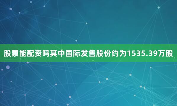 股票能配资吗其中国际发售股份约为1535.39万股