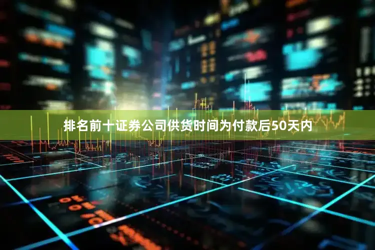 排名前十证券公司供货时间为付款后50天内