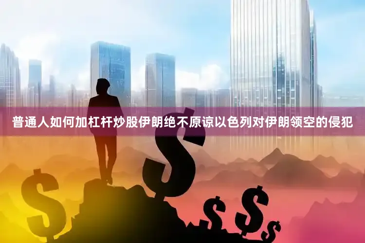 普通人如何加杠杆炒股伊朗绝不原谅以色列对伊朗领空的侵犯