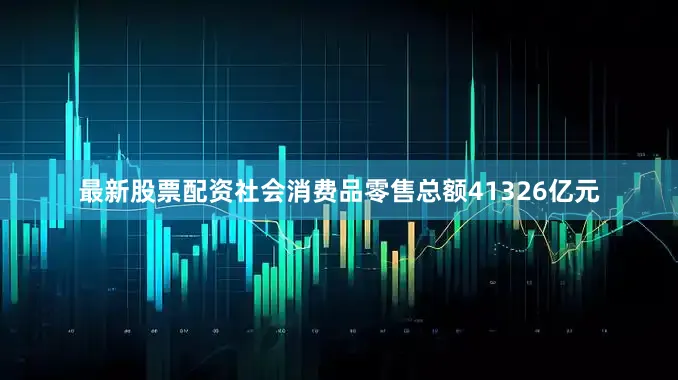 最新股票配资社会消费品零售总额41326亿元