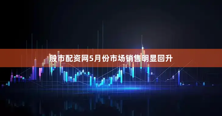 股市配资网　　5月份市场销售明显回升