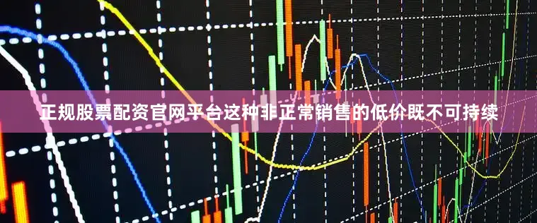 正规股票配资官网平台这种非正常销售的低价既不可持续