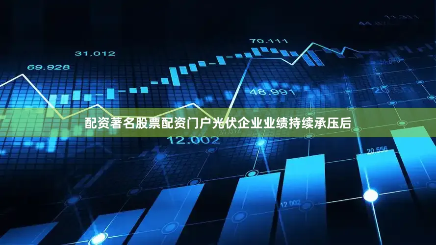 配资著名股票配资门户光伏企业业绩持续承压后