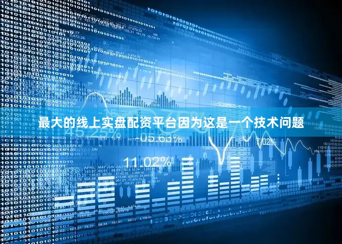 最大的线上实盘配资平台因为这是一个技术问题