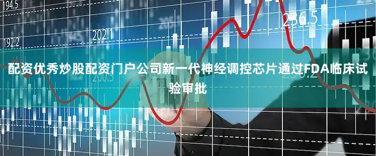 配资优秀炒股配资门户公司新一代神经调控芯片通过FDA临床试验审批
