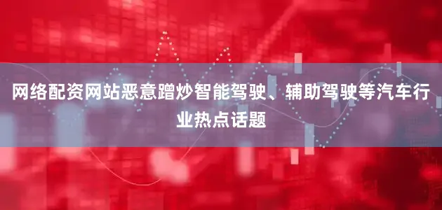 网络配资网站恶意蹭炒智能驾驶、辅助驾驶等汽车行业热点话题