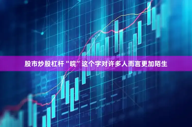 股市炒股杠杆“皖”这个字对许多人而言更加陌生