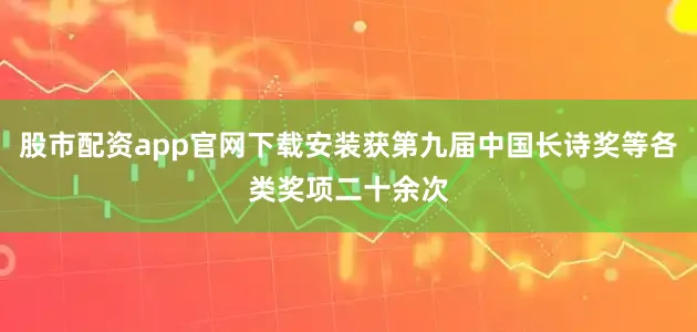 股市配资app官网下载安装获第九届中国长诗奖等各类奖项二十余次