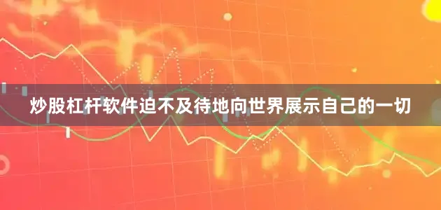 炒股杠杆软件迫不及待地向世界展示自己的一切