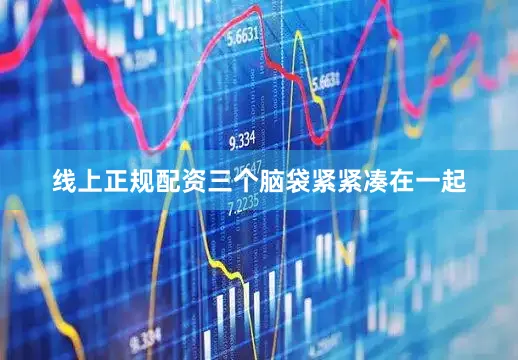 线上正规配资三个脑袋紧紧凑在一起