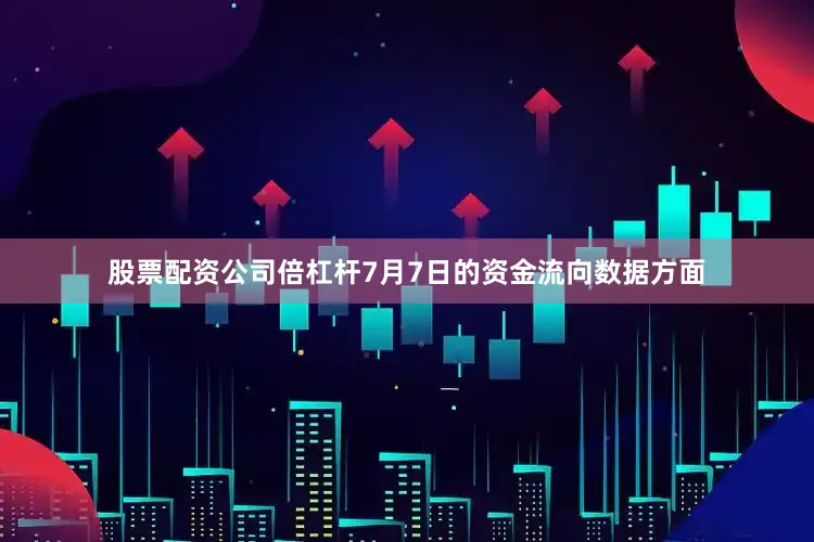 股票配资公司倍杠杆7月7日的资金流向数据方面