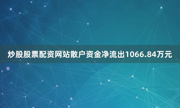 炒股股票配资网站散户资金净流出1066.84万元