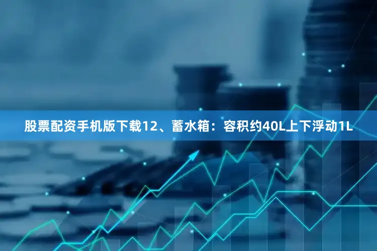 股票配资手机版下载12、蓄水箱：容积约40L上下浮动1L