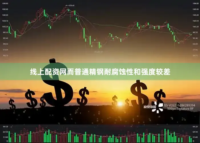 线上配资网而普通精钢耐腐蚀性和强度较差