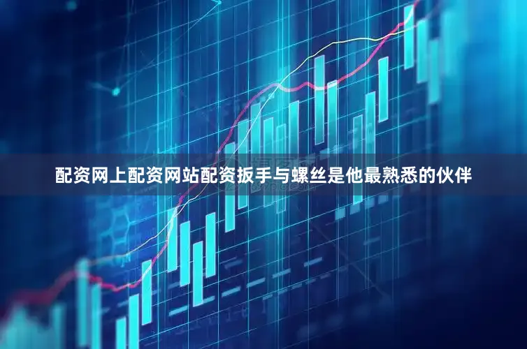 配资网上配资网站配资扳手与螺丝是他最熟悉的伙伴