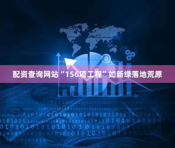 配资查询网站“156项工程”如新绿落地荒原