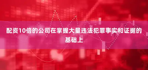 配资10倍的公司在掌握大量违法犯罪事实和证据的基础上