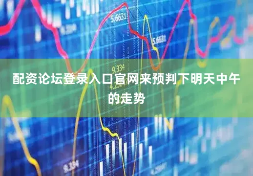配资论坛登录入口官网来预判下明天中午的走势