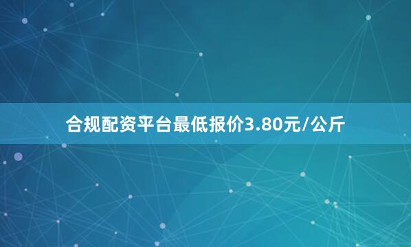 合规配资平台最低报价3.80元/公斤