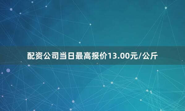 配资公司当日最高报价13.00元/公斤