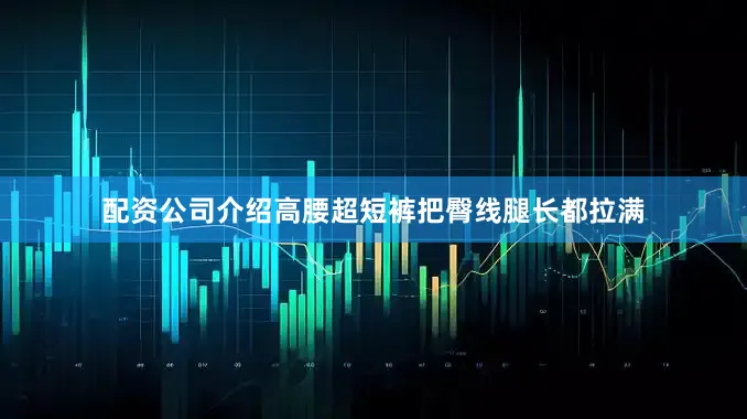 配资公司介绍高腰超短裤把臀线腿长都拉满