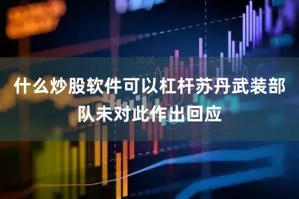 什么炒股软件可以杠杆苏丹武装部队未对此作出回应