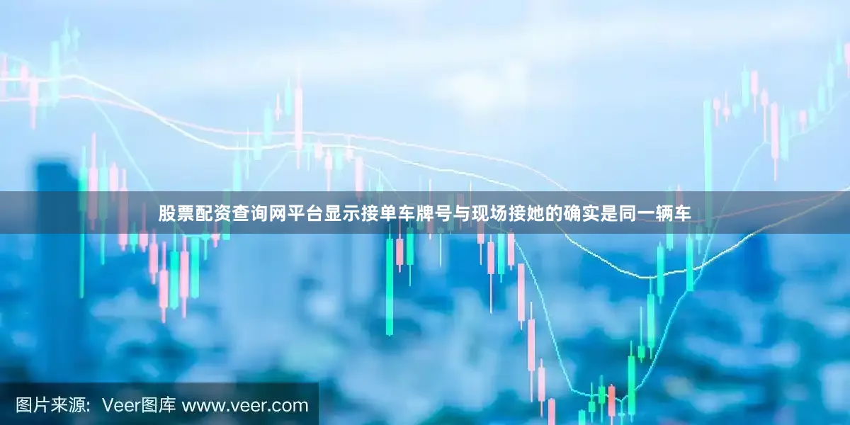 股票配资查询网平台显示接单车牌号与现场接她的确实是同一辆车
