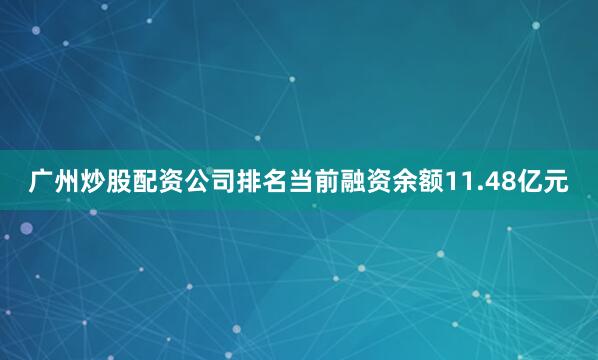 广州炒股配资公司排名当前融资余额11.48亿元