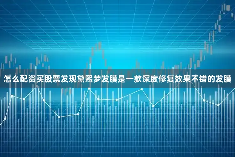 怎么配资买股票发现黛熙梦发膜是一款深度修复效果不错的发膜
