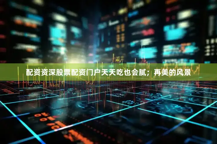 配资资深股票配资门户天天吃也会腻；再美的风景