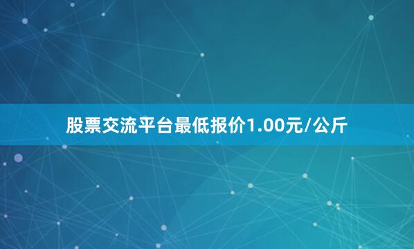股票交流平台最低报价1.00元/公斤