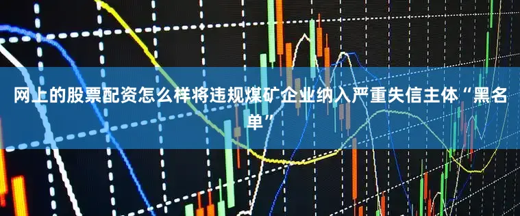网上的股票配资怎么样将违规煤矿企业纳入严重失信主体“黑名单”