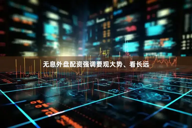 无息外盘配资强调要观大势、看长远