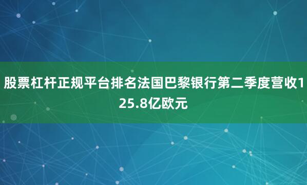 股票杠杆正规平台排名法国巴黎银行第二季度营收125.8亿欧元