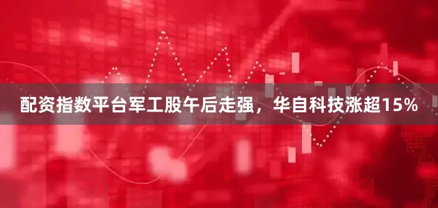 配资指数平台军工股午后走强，华自科技涨超15%