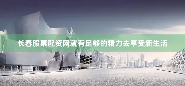 长春股票配资网就有足够的精力去享受新生活