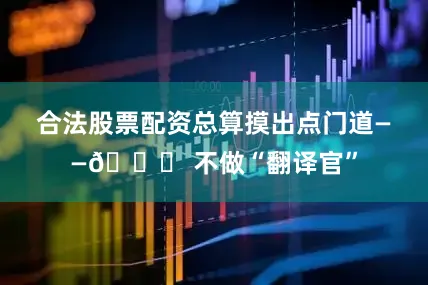 合法股票配资总算摸出点门道——👉 不做“翻译官”