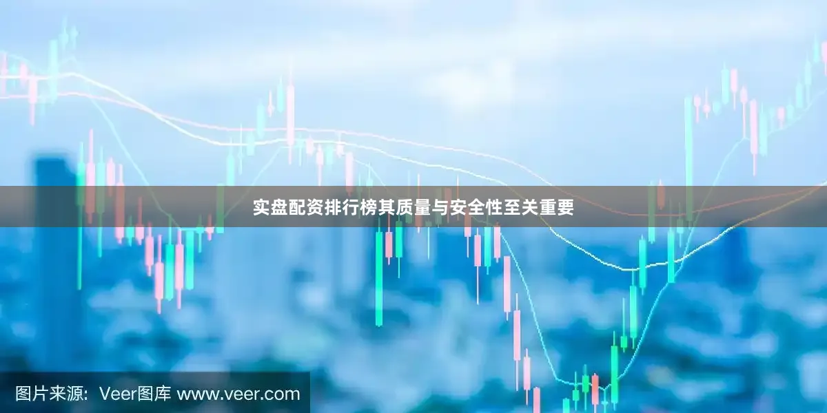 实盘配资排行榜其质量与安全性至关重要