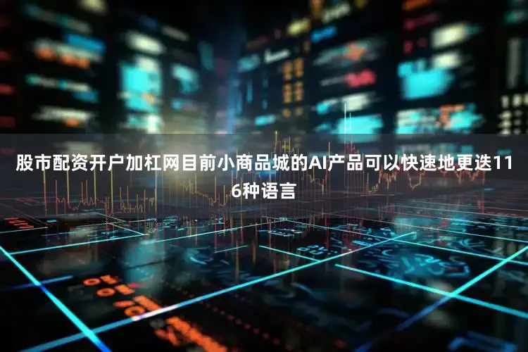 股市配资开户加杠网目前小商品城的AI产品可以快速地更迭116种语言