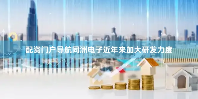 配资门户导航同洲电子近年来加大研发力度