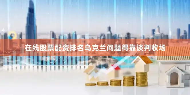 在线股票配资排名乌克兰问题得靠谈判收场