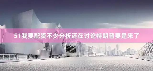 51我要配资不少分析还在讨论特朗普要是来了