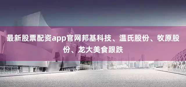 最新股票配资app官网邦基科技、温氏股份、牧原股份、龙大美食跟跌