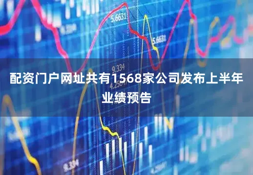 配资门户网址共有1568家公司发布上半年业绩预告