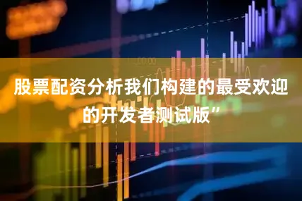 股票配资分析我们构建的最受欢迎的开发者测试版”