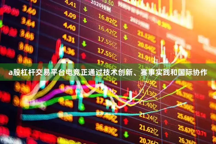 a股杠杆交易平台电竞正通过技术创新、赛事实践和国际协作
