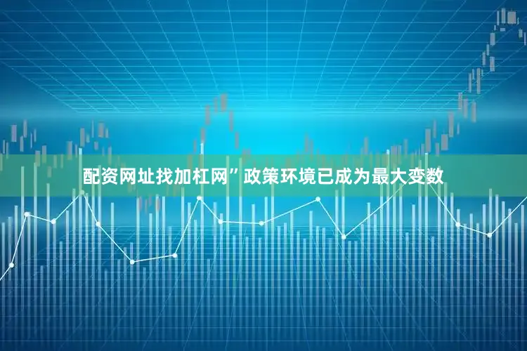 配资网址找加杠网”政策环境已成为最大变数