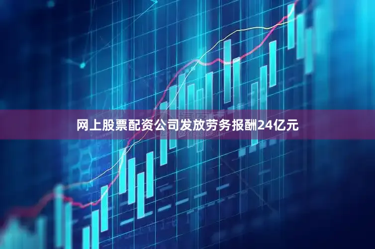 网上股票配资公司发放劳务报酬24亿元