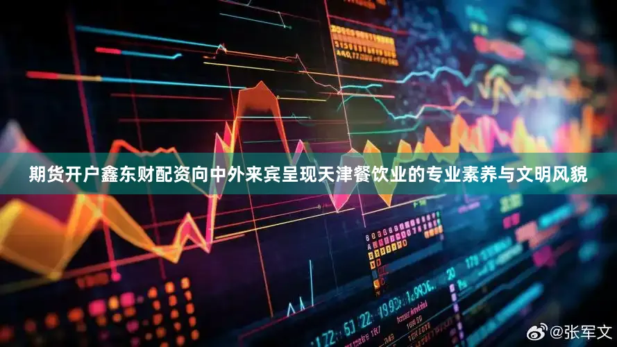 期货开户鑫东财配资向中外来宾呈现天津餐饮业的专业素养与文明风貌
