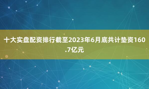 十大实盘配资排行截至2023年6月底共计垫资160.7亿元